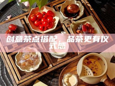创意茶点搭配，品茶更有仪式感