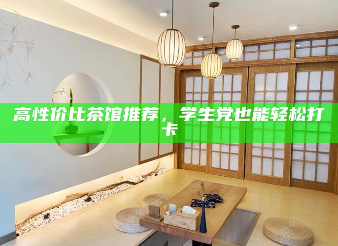 高性价比茶馆推荐，学生党也能轻松打卡