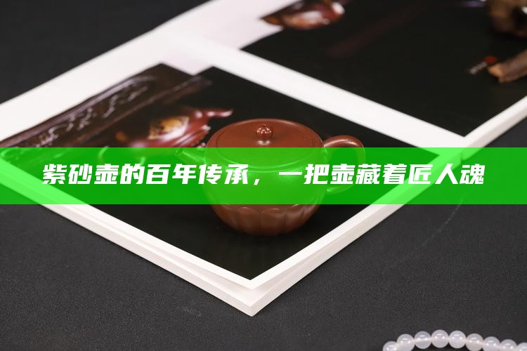 紫砂壶的百年传承,一把壶藏着匠人魂