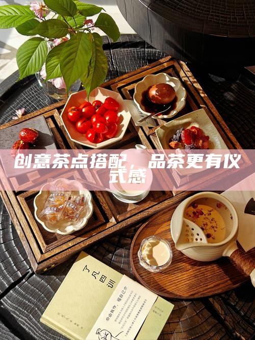 创意茶点搭配，品茶更有仪式感