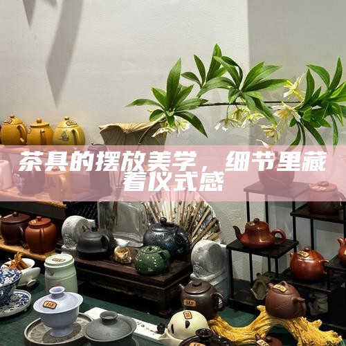 茶具的摆放美学，细节里藏着仪式感